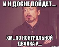 и к доске пойдет.... хм...по контрольной двойка у....