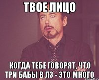 твое лицо когда тебе говорят, что три бабы в лз - это много