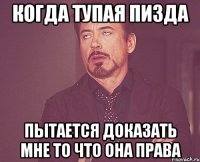 когда тупая пизда пытается доказать мне то что она права