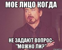 мое лицо когда не задают вопрос- "можно ли?"