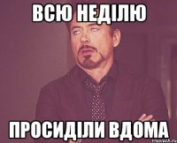 всю неділю просиділи вдома