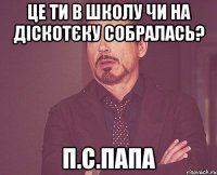 це ти в школу чи на діскотєку собралась? п.с.папа