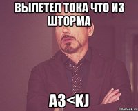 вылетел тока что из шторма а3<kj