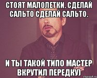 стоят малолетки. сделай сальто сделай сальто. и ты такой типо мастер вкрутил передку)