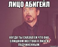 лицо абигейл когда ты сказал ей что она слишком жестока к лизе и подчиненным.