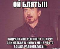 ой блять!!! задрали уже режисери не хочу сниматься в кино у меня чтото бошка разболелась!!!