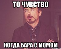 то чувство когда бара с момом