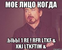 мое лицо когда .ыьы 1 re ! rfr ltkf & xnj ltkftim &