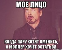 мое лицо когда пару хотят оменить, а моллер хочет остаться