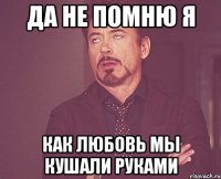 да не помню я как любовь мы кушали руками