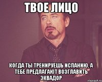 твое лицо когда ты тренируешь испанию, а тебе предлагают возглавить эквадор