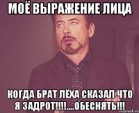 моё выражение лица когда брат лёха сказал что я задрот!!!....обеснять!!!