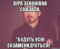 віра зенонівна сказала: "будуть усні екзамени,вчіться! "