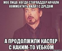 мое лицо, когда старладдер начали комментить вилат с дредом а продолжили каспер с каким-то уёбком