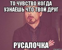 то чувство когда узнаёшь что твой друг русалочка