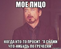 мое лицо когда кто-то просит: "а скажи что-нибудь по гречески"