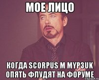 мое лицо когда scorpus м myp3uk опять флудят на форуме