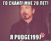 го скайп! мне 20 лет! я pudge1997