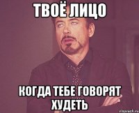 твоё лицо когда тебе говорят худеть