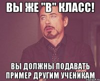 вы же "в" класс! вы должны подавать пример другим ученикам