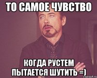 то самое чувство когда рустем пытается шутить =)