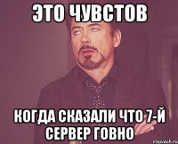 это чувстов когда сказали что 7-й сервер говно