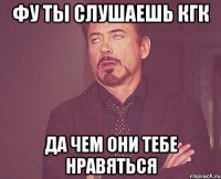 фу ты слушаешь кгк да чем они тебе нравяться