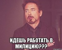  идешь работать в милицию???