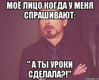 моё лицо когда у меня спрашивают: " а ты уроки сделала?!"