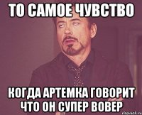 то самое чувство когда артемка говорит что он супер вовер