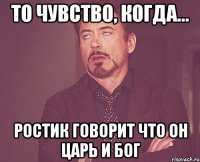 то чувство, когда... ростик говорит что он царь и бог