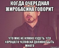 когда очередная жиробасина говорит что мне не нужно худеть, что хорошего человека должно быть много