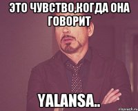 это чувство,когда она говорит yalansa..