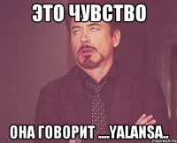 это чувство она говорит ....yalansa..