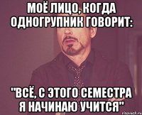 моё лицо, когда одногрупник говорит: "всё, с этого семестра я начинаю учится"