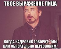 твое выражение лица когда кадровик говорит: "мы вам обязательно перезвоним"