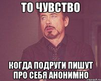 то чувство когда подруги пишут про себя анонимно