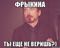 фрыкина ты еще не веришь?)