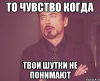 то чувство когда твои шутки не понимают