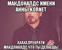 макдоналдс имени анны kornet ахаха,прекрати макдоналдс,что ты делаешь!