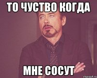 то чуство когда мне сосут