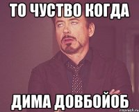 то чуство когда дима довбойоб