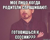 мое лицо когда родители спрашивают: готовишься к сессии???