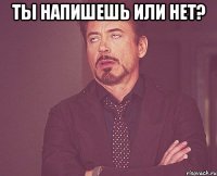 ты напишешь или нет? 