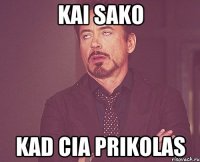 kai sako kad cia prikolas