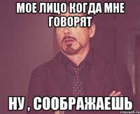 мое лицо когда мне говорят ну , соображаешь