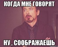 когда мне говорят ну , соображаешь