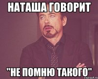 наташа говорит "не помню такого"