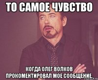 то самое чувство когда олег волков прокоментировал мое сообщение.