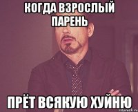 когда взрослый парень прёт всякую хуйню